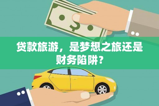 安乡贷款旅游，是梦想之旅还是财务陷阱？