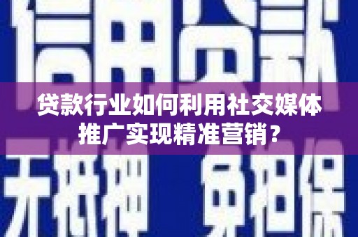 安乡贷款行业如何利用社交媒体推广实现精准营销？