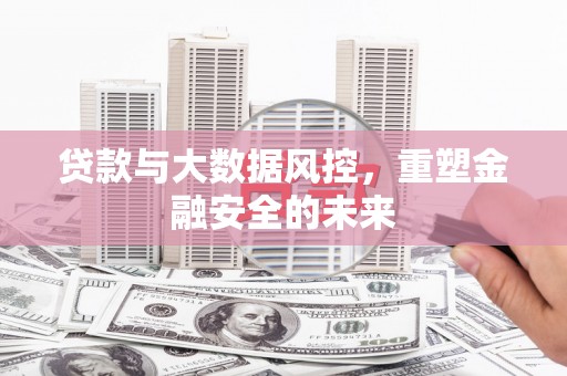 安乡贷款与大数据风控，重塑金融安全的未来