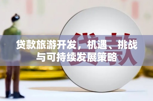 安乡贷款旅游开发，机遇、挑战与可持续发展策略