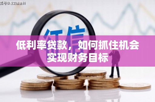 安乡低利率贷款，如何抓住机会实现财务目标