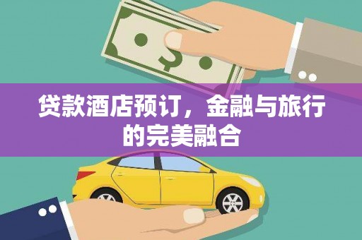安乡贷款酒店预订，金融与旅行的完美融合