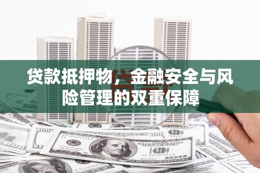 安乡贷款抵押物，金融安全与风险管理的双重保障