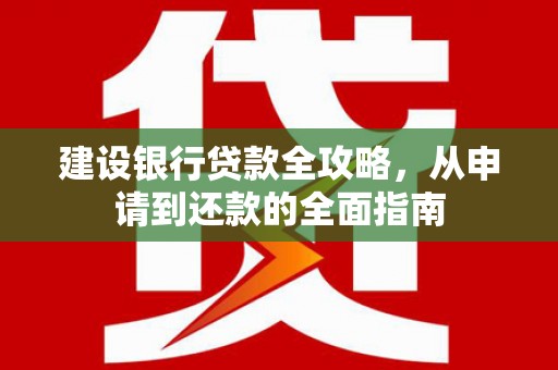 安乡建设银行贷款全攻略，从申请到还款的全面指南
