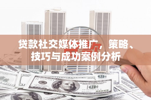 安乡贷款社交媒体推广，策略、技巧与成功案例分析
