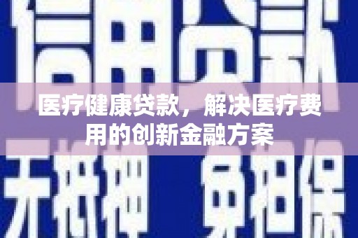 安乡医疗健康贷款，解决医疗费用的创新金融方案