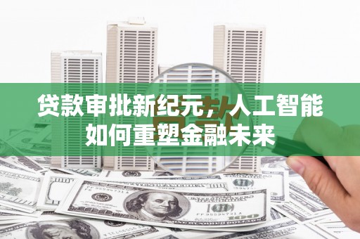 安乡贷款审批新纪元，人工智能如何重塑金融未来