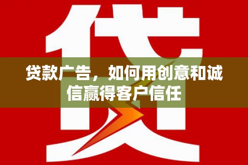 安乡贷款广告，如何用创意和诚信赢得客户信任