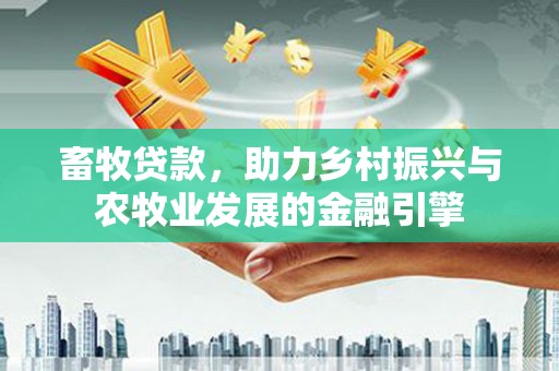 安乡畜牧贷款，助力乡村振兴与农牧业发展的金融引擎
