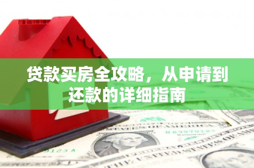 安乡贷款买房全攻略，从申请到还款的详细指南