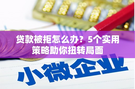 安乡贷款被拒怎么办？5个实用策略助你扭转局面