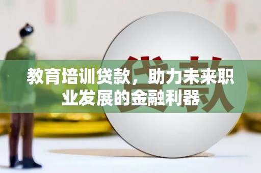 安乡教育培训贷款，助力未来职业发展的金融利器