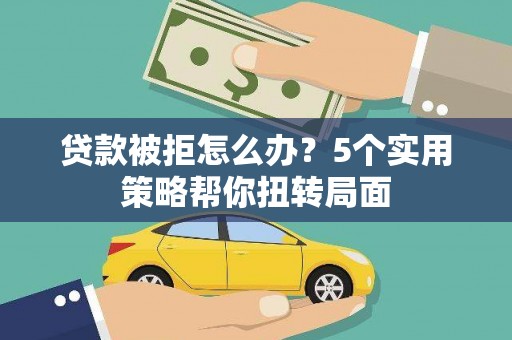 安乡贷款被拒怎么办？5个实用策略帮你扭转局面