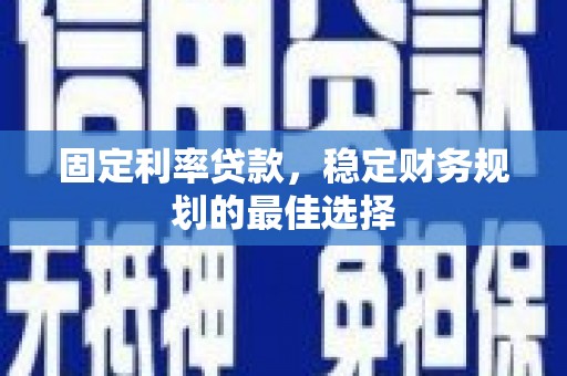 安乡固定利率贷款，稳定财务规划的最佳选择
