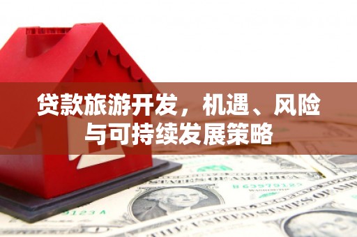 安乡贷款旅游开发，机遇、风险与可持续发展策略