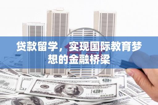 安乡贷款留学，实现国际教育梦想的金融桥梁