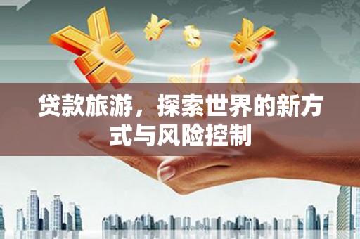 安乡贷款旅游，探索世界的新方式与风险控制