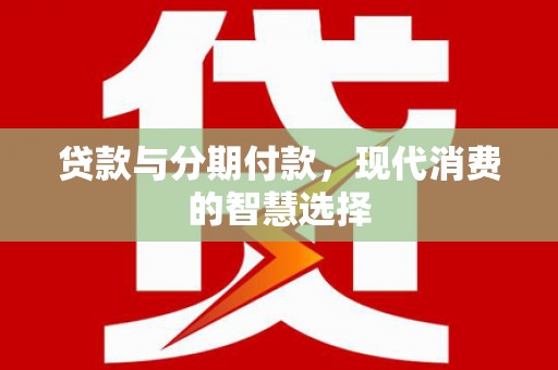 安乡贷款与分期付款，现代消费的智慧选择