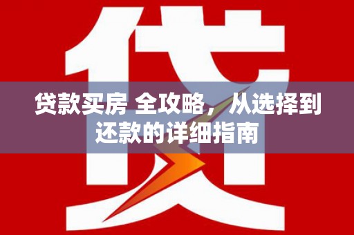 安乡贷款买房 全攻略，从选择到还款的详细指南