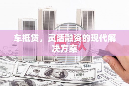 安乡车抵贷，灵活融资的现代解决方案
