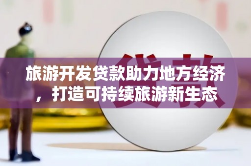 安乡旅游开发贷款助力地方经济，打造可持续旅游新生态