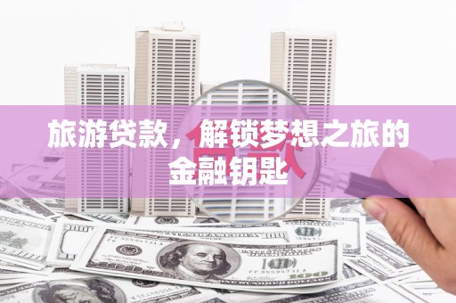 安乡旅游贷款，解锁梦想之旅的金融钥匙