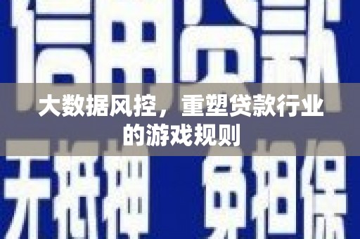安乡大数据风控，重塑贷款行业的游戏规则