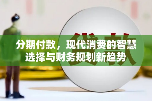 安乡分期付款，现代消费的智慧选择与财务规划新趋势
