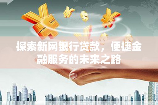 安乡探索新网银行贷款，便捷金融服务的未来之路
