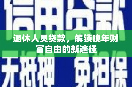 安乡退休人员贷款，解锁晚年财富自由的新途径