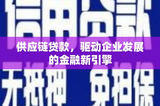 安乡供应链贷款，驱动企业发展的金融新引擎