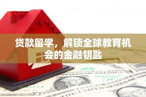 安乡贷款留学，解锁全球教育机会的金融钥匙