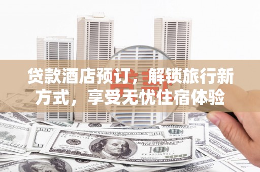 安乡贷款酒店预订，解锁旅行新方式，享受无忧住宿体验