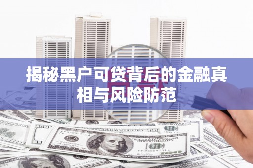 安乡揭秘黑户可贷背后的金融真相与风险防范