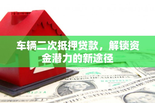 安乡车辆二次抵押贷款，解锁资金潜力的新途径