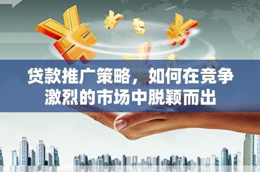 安乡贷款推广策略，如何在竞争激烈的市场中脱颖而出