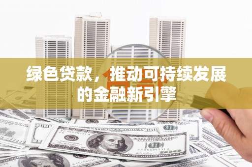安乡绿色贷款，推动可持续发展的金融新引擎