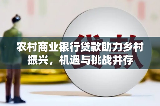 安乡农村商业银行贷款助力乡村振兴，机遇与挑战并存