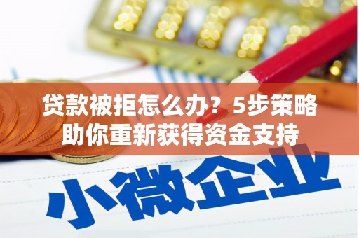 安乡贷款被拒怎么办？5步策略助你重新获得资金支持