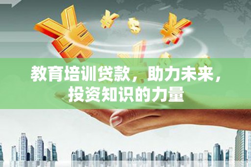 安乡教育培训贷款，助力未来，投资知识的力量