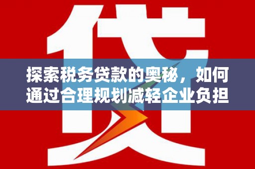 安乡探索税务贷款的奥秘，如何通过合理规划减轻企业负担