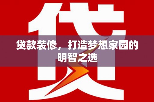 安乡贷款装修，打造梦想家园的明智之选