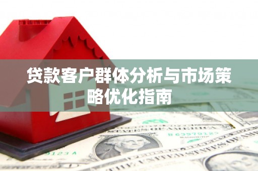 安乡贷款客户群体分析与市场策略优化指南