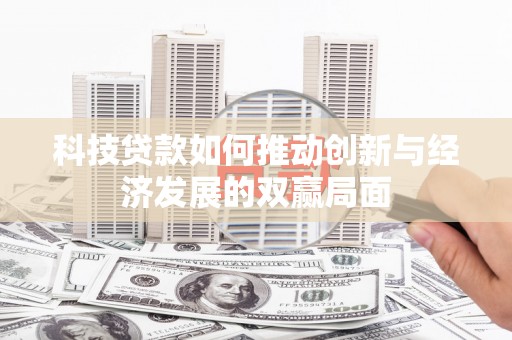 安乡科技贷款如何推动创新与经济发展的双赢局面