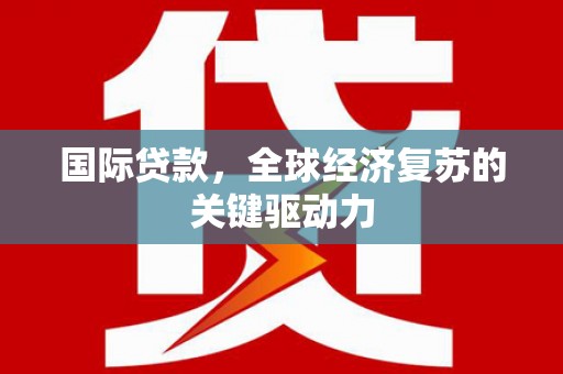 安乡国际贷款，全球经济复苏的关键驱动力