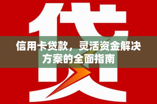 安乡信用卡贷款，灵活资金解决方案的全面指南