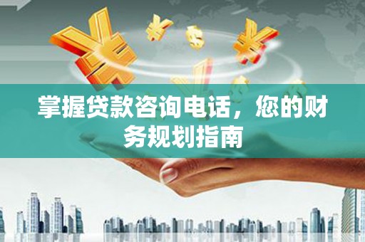 安乡掌握贷款咨询电话，您的财务规划指南