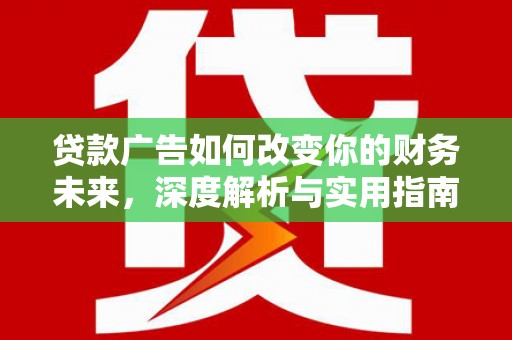 安乡贷款广告如何改变你的财务未来，深度解析与实用指南