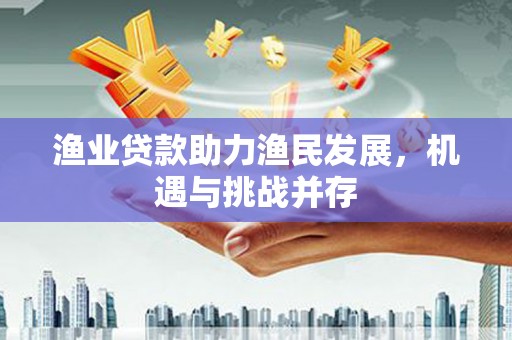 安乡渔业贷款助力渔民发展，机遇与挑战并存