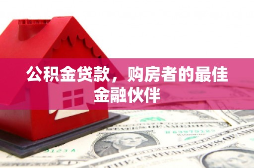 安乡公积金贷款，购房者的最佳金融伙伴